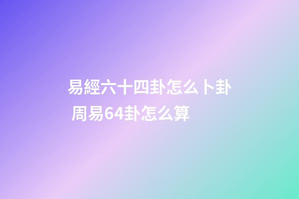 易經六十四卦怎么卜卦 周易64卦怎么算